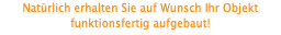 Natürlich erhalten Sie auf Wunsch Ihr Objekt funktionsfertig aufgebaut! 